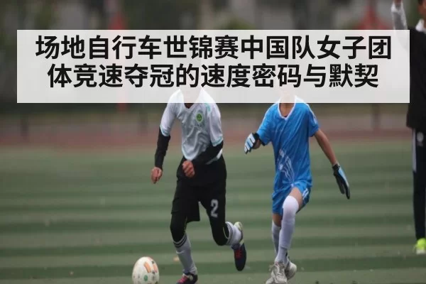 场地自行车世锦赛中国队女子团体竞速夺冠的速度密码与默契（jjb）